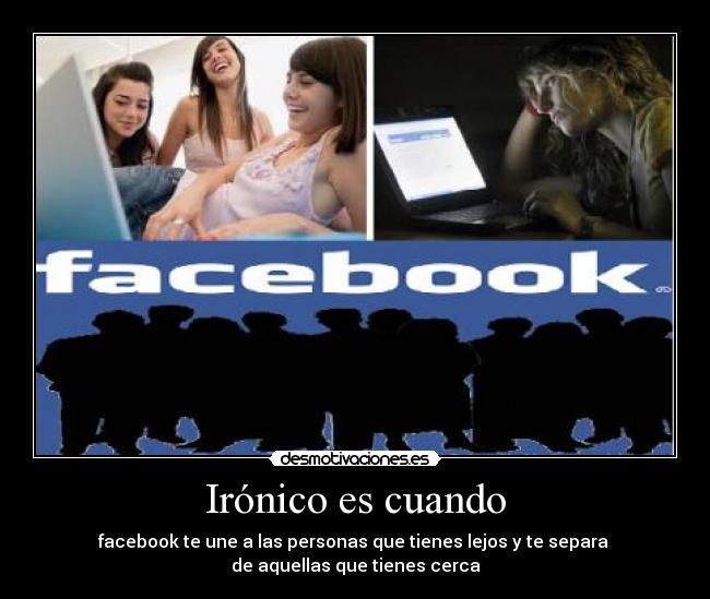 Irónico es cuando - facebook te une a las personas que tienes lejos y te separa 
de aquellas que tienes cerca