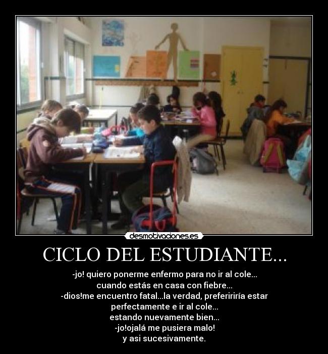 CICLO DEL ESTUDIANTE... - -jo! quiero ponerme enfermo para no ir al cole...
cuando estás en casa con fiebre...
-dios!me encuentro fatal...la verdad, prefeririría estar perfectamente e ir al cole...
estando nuevamente bien...
-jo!ojalá me pusiera malo!
y asi sucesivamente.