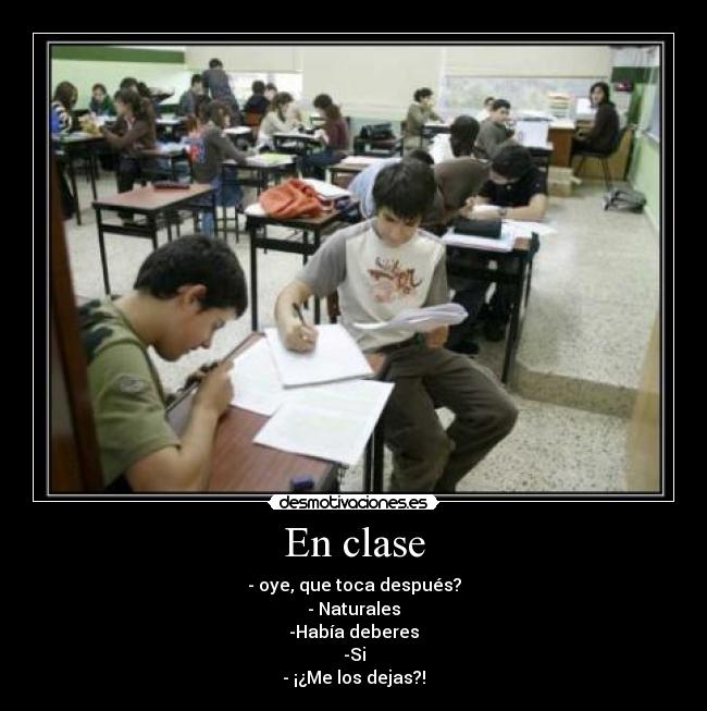 En clase - - oye, que toca después?
- Naturales
-Había deberes
-Si
- ¡¿Me los dejas?!