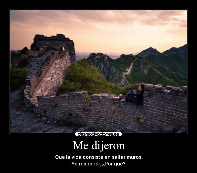 Me dijeron - Que la vida consiste en saltar muros.
Yo respondí: ¿Por qué?