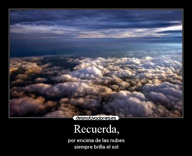 Recuerda, - por encima de las nubes
siempre brilla el sol