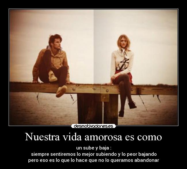 Nuestra vida amorosa es como - un sube y baja :
siempre sentiremos lo mejor subiendo y lo peor bajando
pero eso es lo que lo hace que no lo queramos abandonar