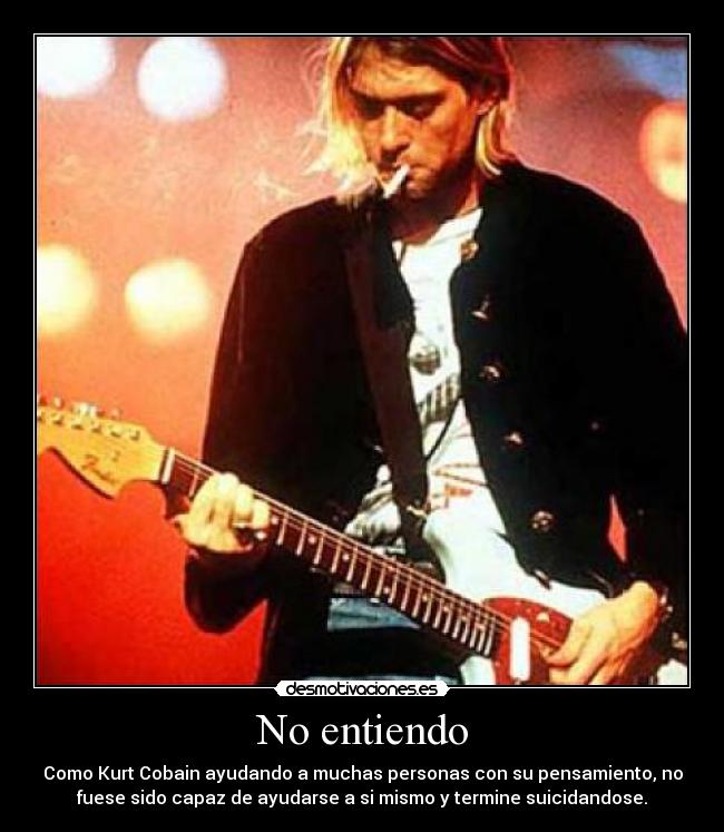 No entiendo - Como Kurt Cobain ayudando a muchas personas con su pensamiento, no
fuese sido capaz de ayudarse a si mismo y termine suicidandose.