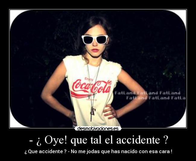 - ¿ Oye! que tal el accidente ? - ¿ Que accidente ? - No me jodas que has nacido con esa cara !