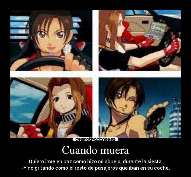 Cuando muera - Quiero irme en paz como hizo mi abuelo, durante la siesta.
-Y no gritando como el resto de pasajeros que iban en su coche.