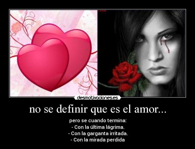 no se definir que es el amor... - pero se cuando termina:
- Con la última lágrima.
- Con la garganta irritada.
- Con la mirada perdida