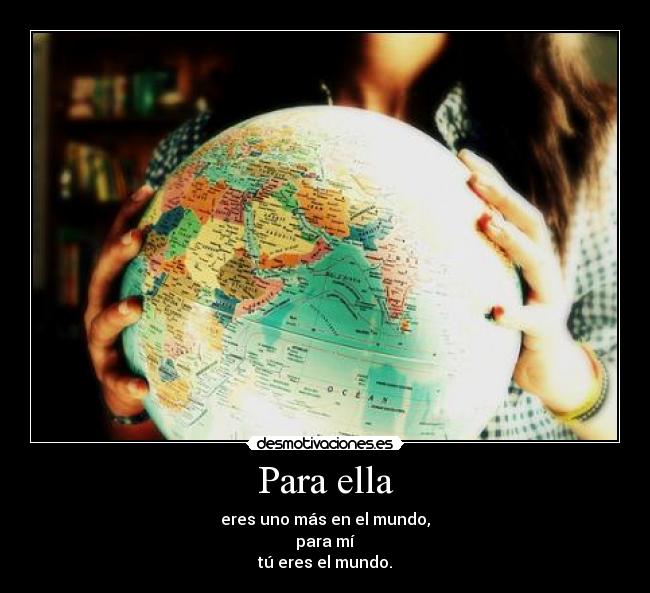 Para ella - eres uno más en el mundo,
para mí
tú eres el mundo.