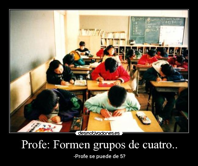 Profe: Formen grupos de cuatro.. - -Profe se puede de 5?
