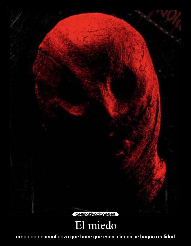El miedo - crea una desconfianza que hace que esos miedos se hagan realidad.