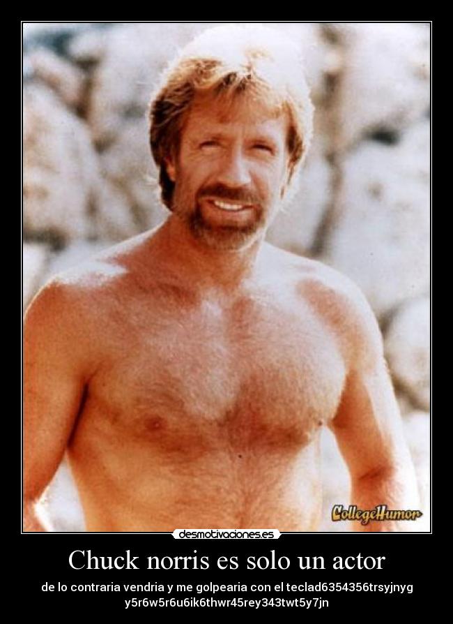 Chuck norris es solo un actor - de lo contraria vendria y me golpearia con el teclad6354356trsyjnyg
y5r6w5r6u6ik6thwr45rey343twt5y7jn