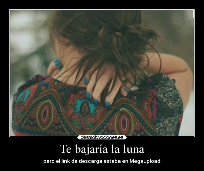 Te bajaría la luna - pero el link de descarga estaba en Megaupload.