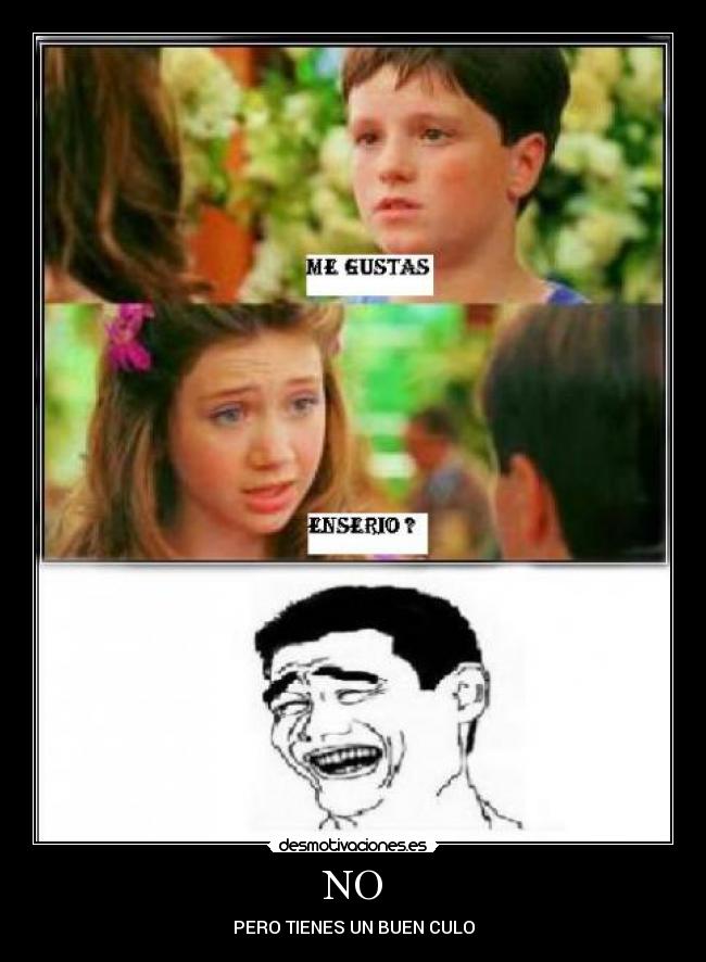 NO - PERO TIENES UN BUEN CULO