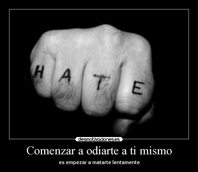 Comenzar a odiarte a ti mismo - es empezar a matarte lentamente