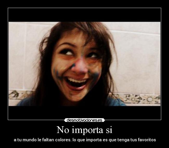 No importa si - a tu mundo le faltan colores. lo que importa es que tenga tus favoritos