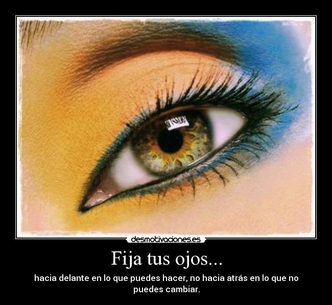Fija tus ojos... - hacia delante en lo que puedes hacer, no hacia atrás en lo que no puedes cambiar.