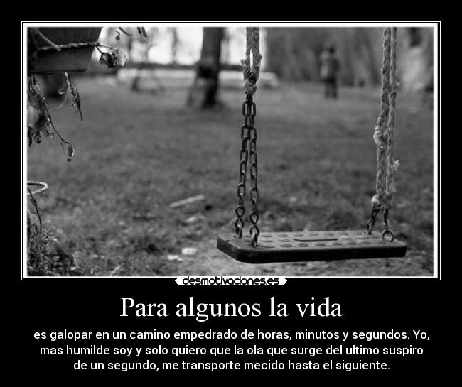 Para algunos la vida - es galopar en un camino empedrado de horas, minutos y segundos. Yo,
mas humilde soy y solo quiero que la ola que surge del ultimo suspiro
de un segundo, me﻿ transporte mecido hasta el siguiente.