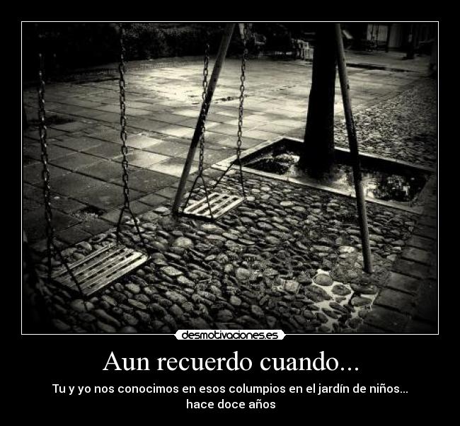 Aun recuerdo cuando... - Tu y yo nos conocimos en esos columpios en el jardín de niños... hace doce años