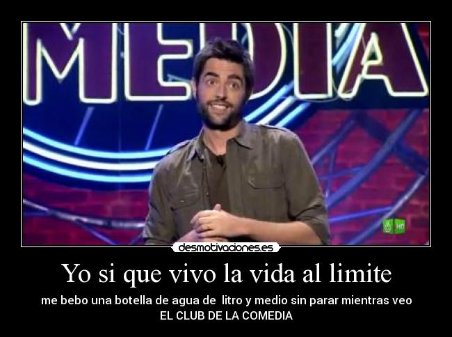 Yo si que vivo la vida al limite - me bebo una botella de agua de  litro y medio sin parar mientras veo
EL CLUB DE LA COMEDIA