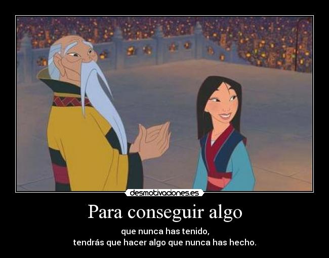 Para conseguir algo - que nunca has tenido,
tendrás que hacer algo que nunca has hecho.