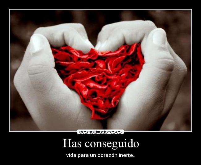 Has conseguido - vida para un corazón inerte..