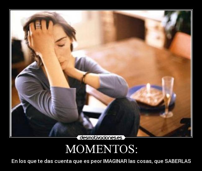 MOMENTOS: - En los que te das cuenta que es peor IMAGINAR las cosas, que SABERLAS