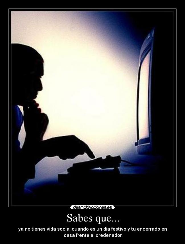 Sabes que... - ya no tienes vida social cuando es un dia festivo y tu encerrado en
casa frente al oredenador