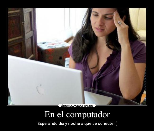 En el computador - Esperando dia y noche a que se conecte :(