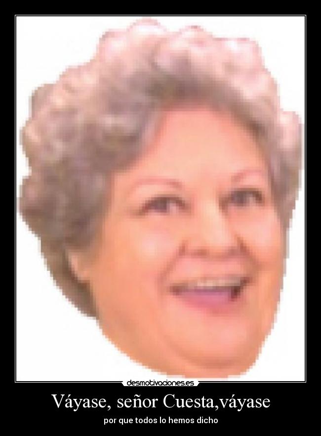 Váyase, señor Cuesta,váyase - por que todos lo hemos dicho