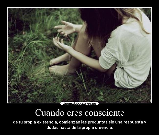 Cuando eres consciente - de tu propia existencia, comienzan las preguntas sin una respuesta y
dudas hasta de la propia creencia.