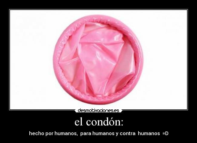 el condón: - hecho por humanos,  para humanos y contra  humanos  =D