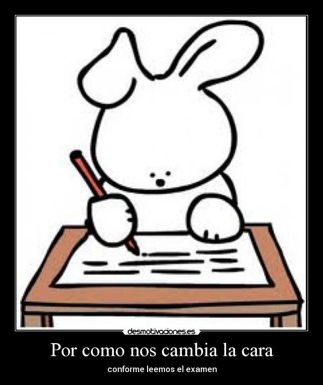 Por como nos cambia la cara - conforme leemos el examen