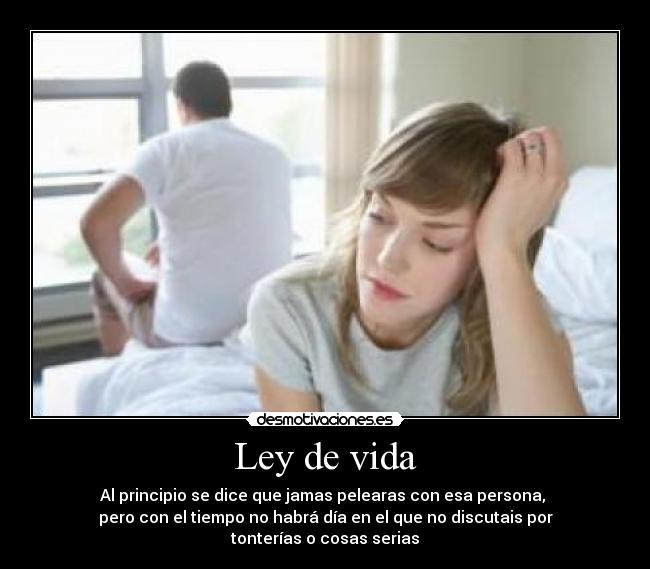 Ley de vida - Al principio se dice que jamas pelearas con esa persona,
pero con el tiempo no habrá día en el que no discutais por tonterías o cosas serias