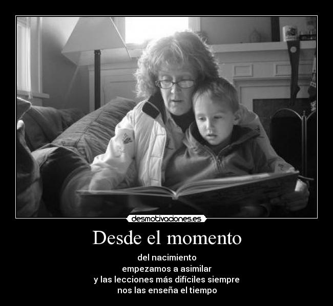 Desde el momento - del nacimiento
empezamos a asimilar
y las lecciones más difíciles siempre
nos las enseña el tiempo