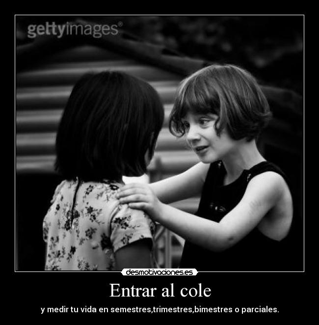 Entrar al cole - y medir tu vida en semestres,trimestres,bimestres o parciales.