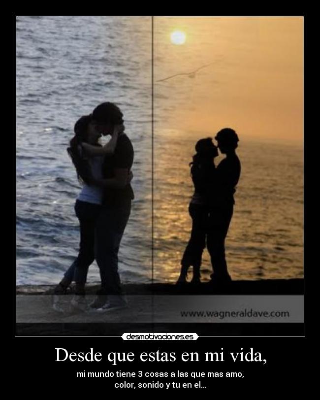 Desde que estas en mi vida, - mi mundo tiene 3 cosas a las que mas amo,
color, sonido y tu en el...