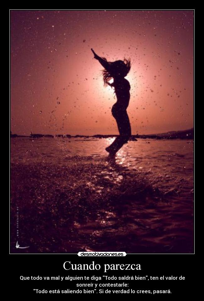 Cuando parezca - Que todo va mal y alguien te diga Todo saldrá bien, ten el valor de
sonreír y contestarle:
Todo está saliendo bien. Si de verdad lo crees, pasará.