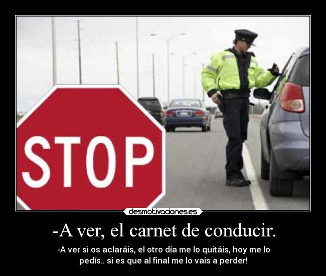 -A ver, el carnet de conducir. - -A ver si os aclaráis, el otro día me lo quitáis, hoy me lo
pedís.. si es que al final me lo vais a perder!
