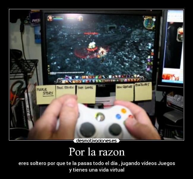 Por la razon - eres soltero por que te la pasas todo el día , jugando vídeos Juegos
y tienes una vida virtual