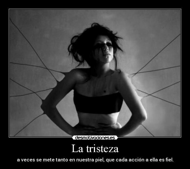 La tristeza - a veces se mete tanto en nuestra piel, que cada acción a ella es fiel.