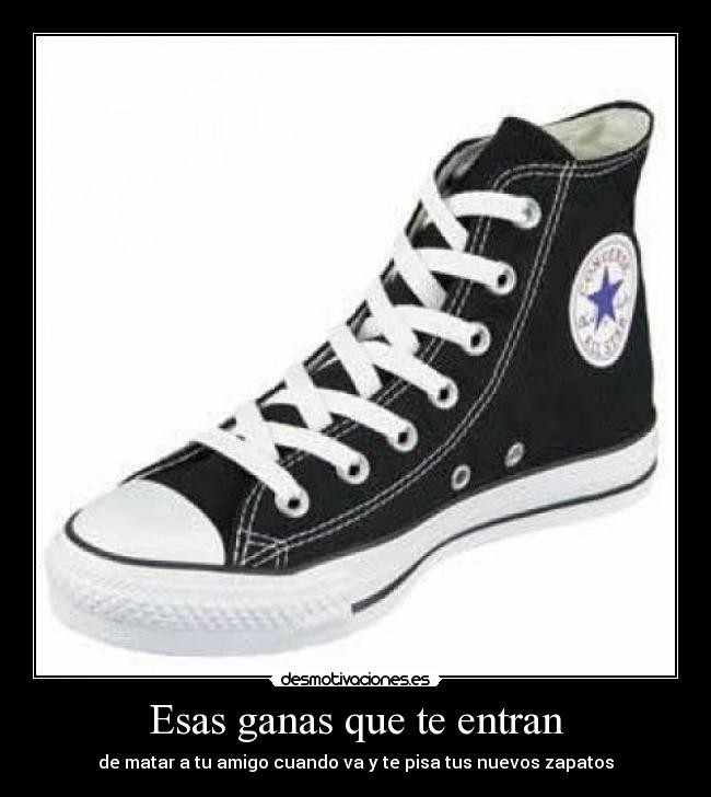 Esas ganas que te entran - de matar a tu amigo cuando va y te pisa tus nuevos zapatos