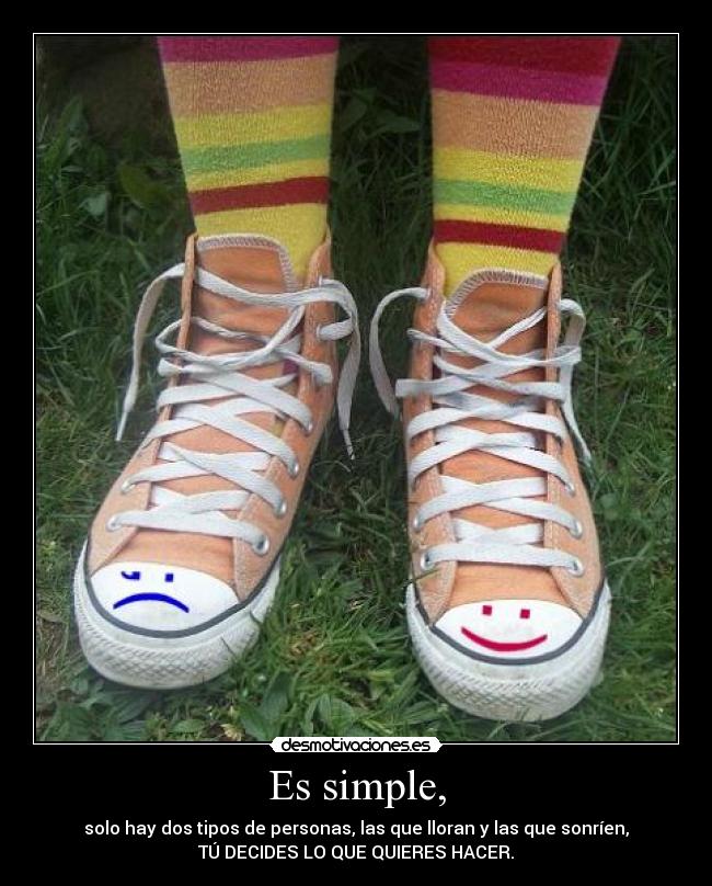 Es simple, - solo hay dos tipos de personas, las que lloran y las que sonríen,
TÚ DECIDES LO QUE QUIERES HACER.