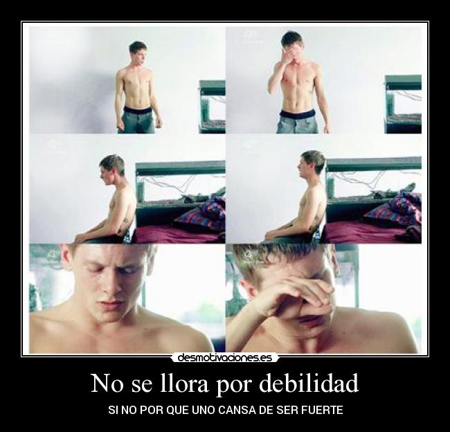 No se llora por debilidad - SI NO POR QUE UNO CANSA DE SER FUERTE