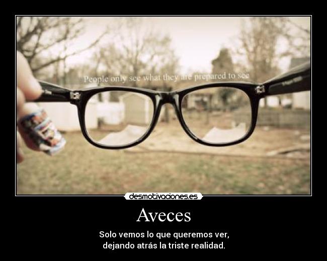 Aveces - Solo vemos lo que queremos ver,
dejando atrás la triste realidad.