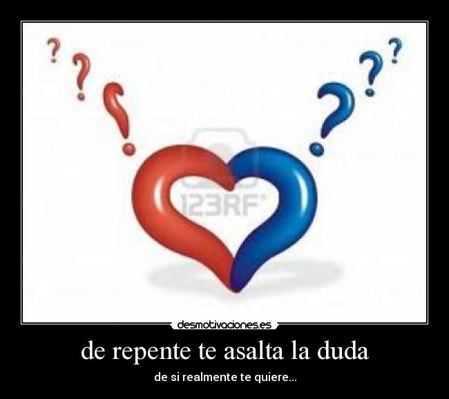 de repente te asalta la duda - de si realmente te quiere...