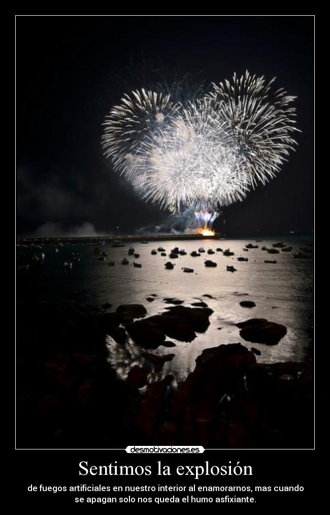 Sentimos la explosión - de fuegos artificiales en nuestro interior al enamorarnos, mas cuando
se apagan solo nos queda el humo asfixiante.