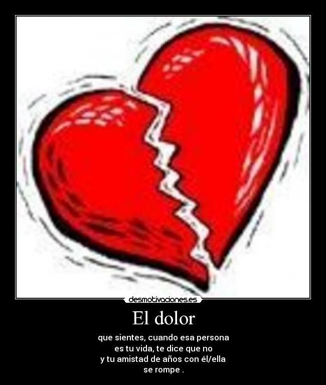 El dolor - que sientes, cuando esa persona
es tu vida, te dice que no
y tu amistad de años con él/ella
se rompe .