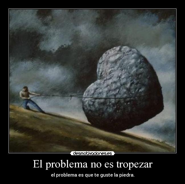 El problema no es tropezar - el problema es que te guste la piedra.