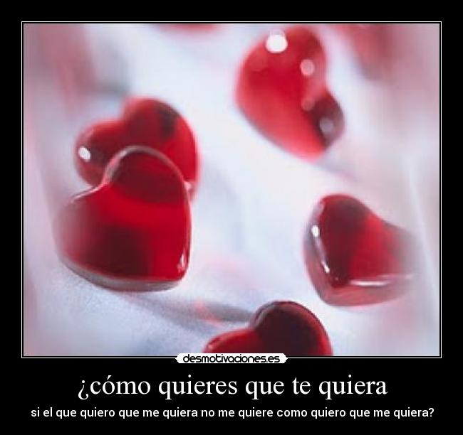 ¿cómo quieres que te quiera - si el que quiero que me quiera no me quiere como quiero que me quiera?