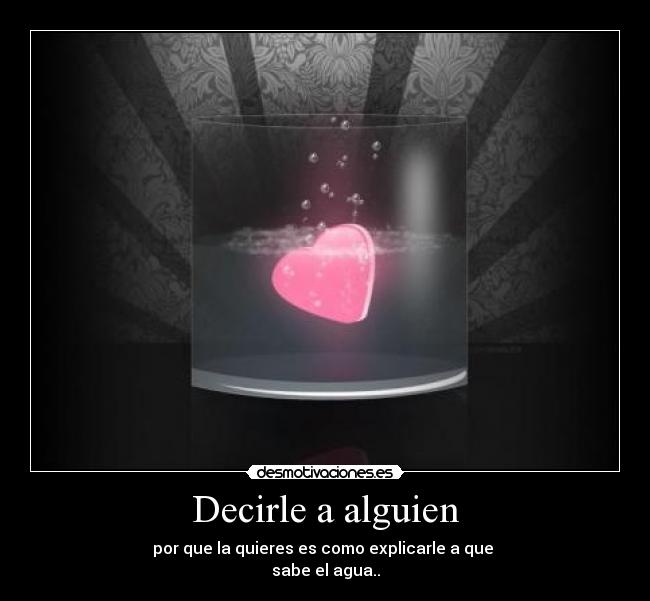Decirle a alguien - por que la quieres es como explicarle a que
sabe el agua..
