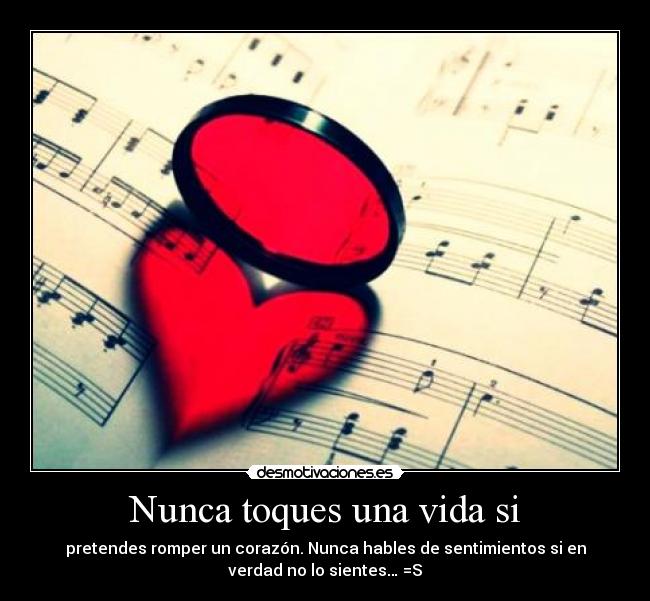 Nunca toques una vida si - pretendes romper un corazón. Nunca hables de sentimientos si en
verdad no lo sientes… =S